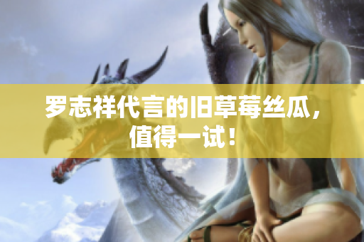 罗志祥代言的旧草莓丝瓜，值得一试！