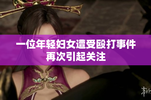 一位年轻妇女遭受殴打事件再次引起关注