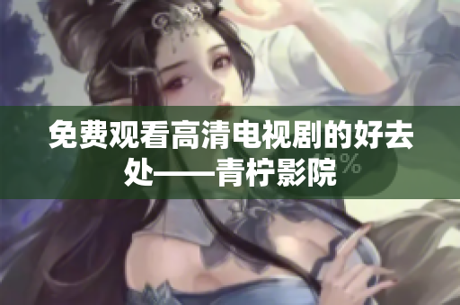 免费观看高清电视剧的好去处——青柠影院
