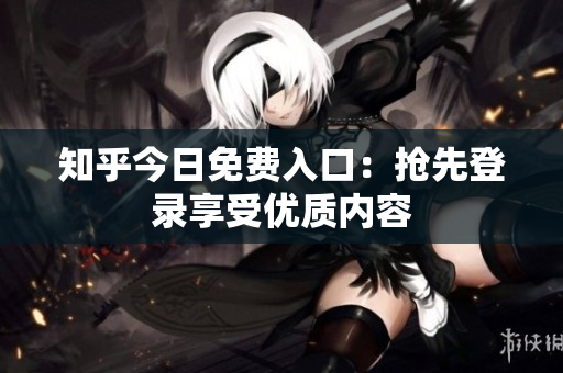 知乎今日免费入口：抢先登录享受优质内容