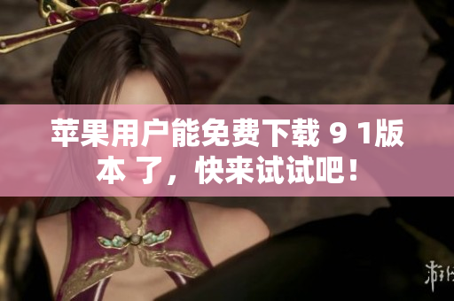 苹果用户能免费下载 9 1版本 了，快来试试吧！