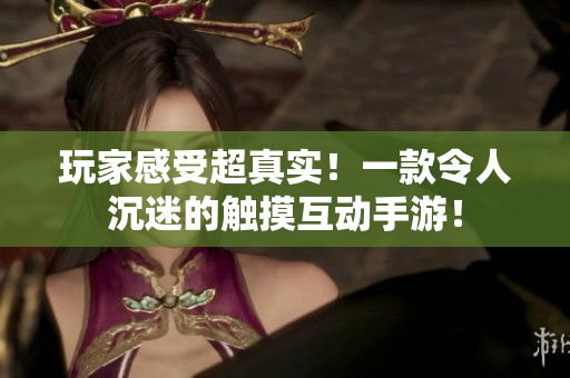 玩家感受超真实！一款令人沉迷的触摸互动手游！