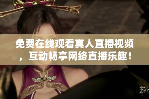 免费在线观看真人直播视频，互动畅享网络直播乐趣！