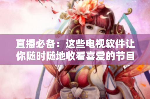 直播必备：这些电视软件让你随时随地收看喜爱的节目