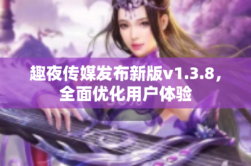 趣夜传媒发布新版v1.3.8，全面优化用户体验