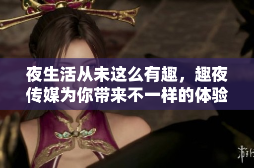 夜生活从未这么有趣，趣夜传媒为你带来不一样的体验
