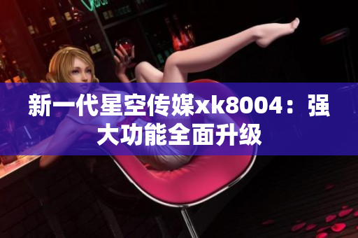 新一代星空传媒xk8004：强大功能全面升级