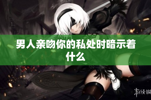 男人亲吻你的私处时暗示着什么