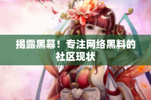 揭露黑幕！专注网络黑料的社区现状