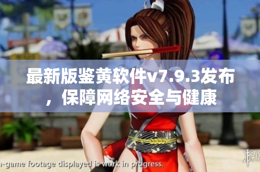 最新版鉴黄软件v7.9.3发布，保障网络安全与健康