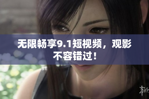 无限畅享9.1短视频，观影不容错过！