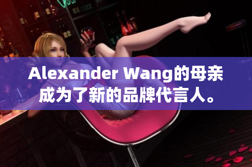 Alexander Wang的母亲成为了新的品牌代言人。