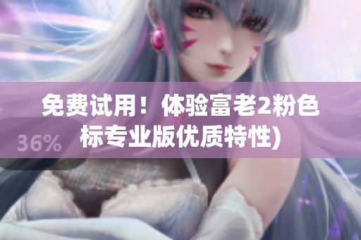 免费试用！体验富老2粉色标专业版优质特性)