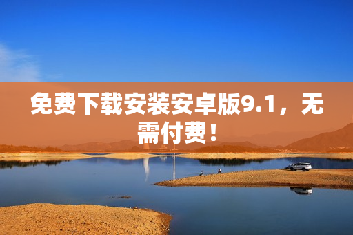 免费下载安装安卓版9.1，无需付费！