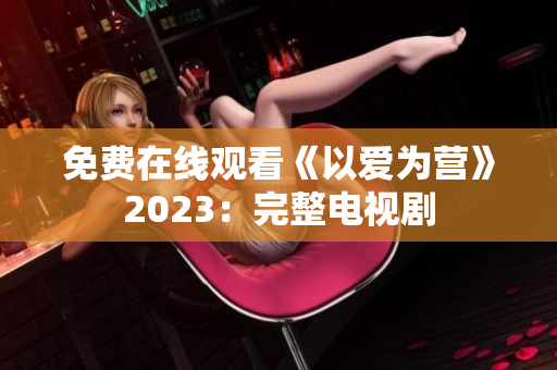 免费在线观看《以爱为营》2023：完整电视剧