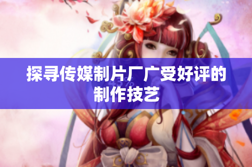 探寻传媒制片厂广受好评的制作技艺