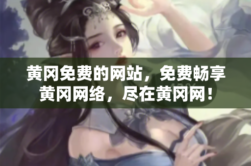 黄冈免费的网站，免费畅享黄冈网络，尽在黄冈网！
