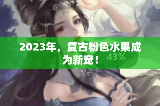 2023年，复古粉色水果成为新宠！