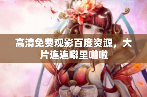 高清免费观影百度资源，大片连连噼里啪啦