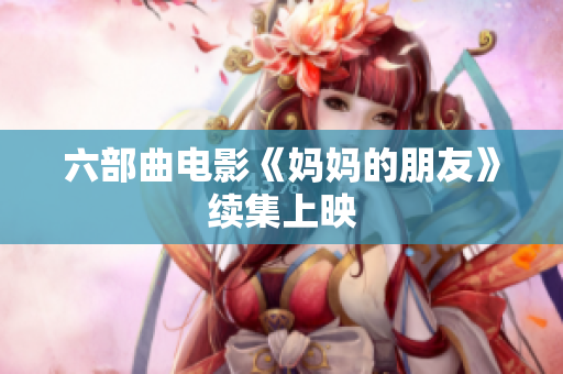 六部曲电影《妈妈的朋友》续集上映