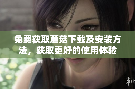 免费获取蘑菇下载及安装方法，获取更好的使用体验