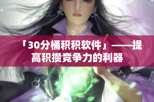 「30分桶积积软件」——提高积攒竞争力的利器