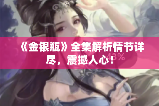 《金银瓶》全集解析情节详尽，震撼人心！