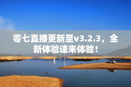 零七直播更新至v3.2.3，全新体验速来体验！
