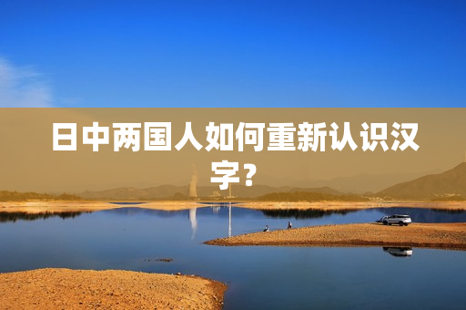 日中两国人如何重新认识汉字？