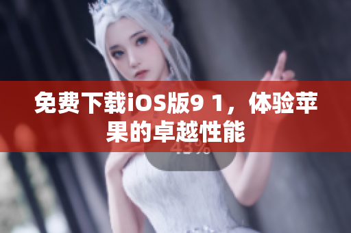免费下载iOS版9 1，体验苹果的卓越性能