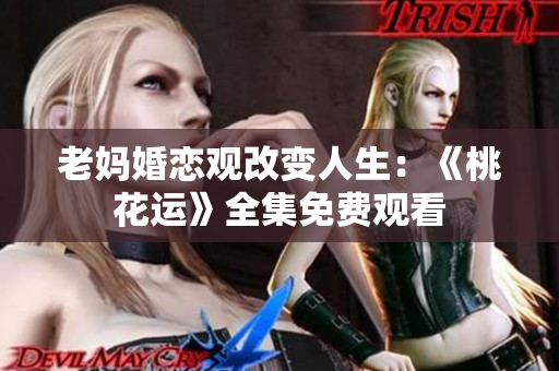 老妈婚恋观改变人生：《桃花运》全集免费观看