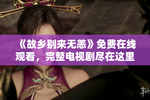 《故乡别来无恙》免费在线观看，完整电视剧尽在这里