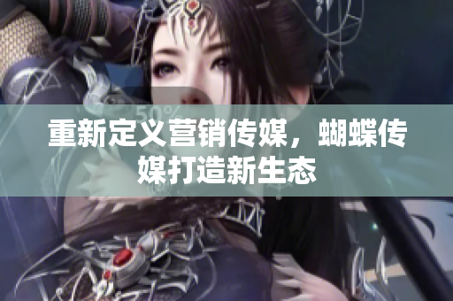 重新定义营销传媒，蝴蝶传媒打造新生态