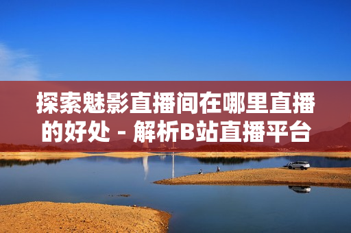 探索魅影直播间在哪里直播的好处 - 解析B站直播平台