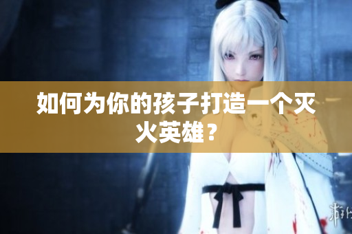 如何为你的孩子打造一个灭火英雄？
