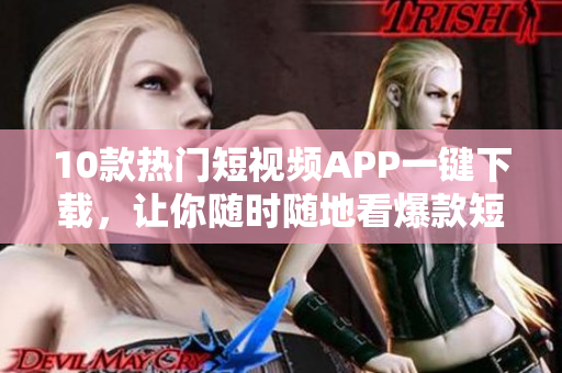10款热门短视频APP一键下载，让你随时随地看爆款短片！