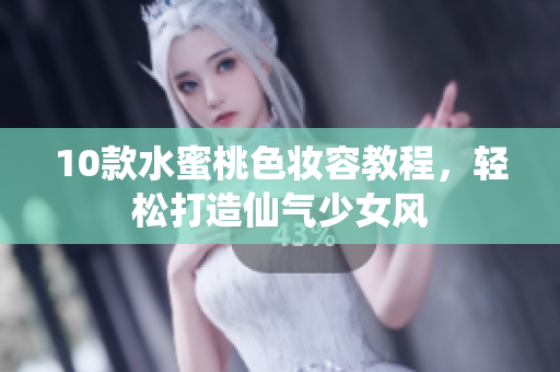 10款水蜜桃色妆容教程，轻松打造仙气少女风