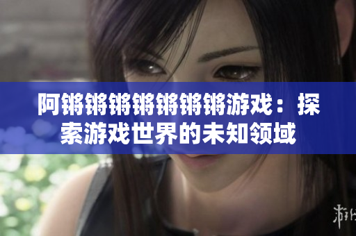阿锵锵锵锵锵锵锵游戏：探索游戏世界的未知领域