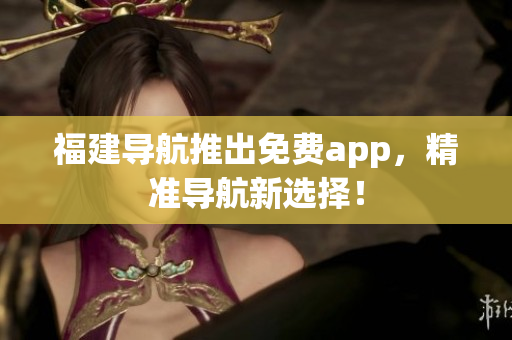 福建导航推出免费app，精准导航新选择！