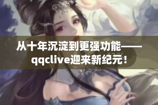 从十年沉淀到更强功能——qqclive迎来新纪元！