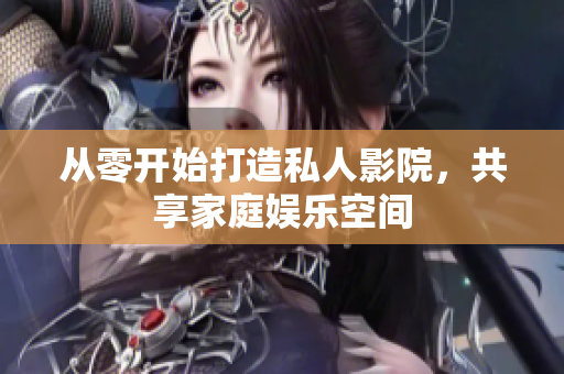 从零开始打造私人影院，共享家庭娱乐空间
