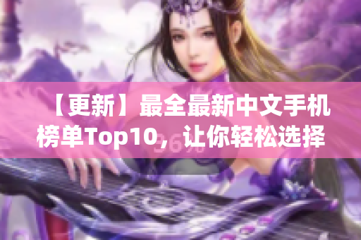 【更新】最全最新中文手机榜单Top10，让你轻松选择新款手机