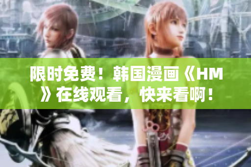限时免费！韩国漫画《HM》在线观看，快来看啊！