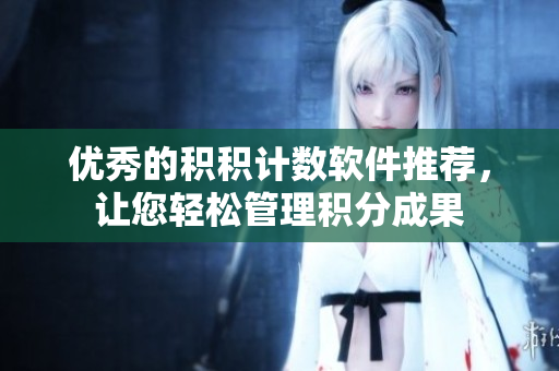 优秀的积积计数软件推荐，让您轻松管理积分成果