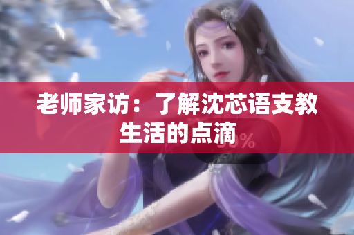 老师家访：了解沈芯语支教生活的点滴