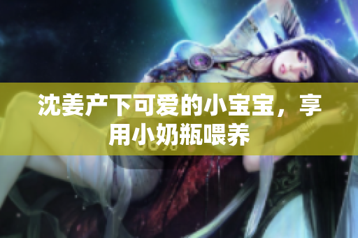 沈姜产下可爱的小宝宝，享用小奶瓶喂养