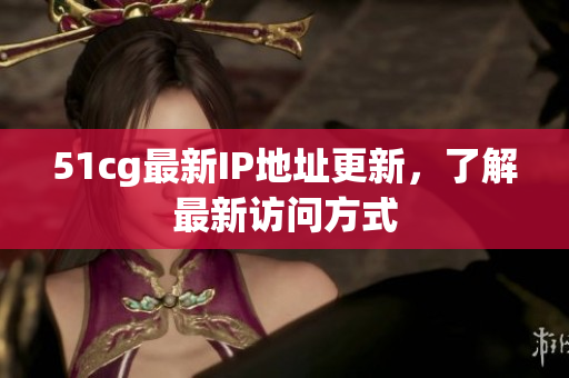 51cg最新IP地址更新，了解最新访问方式