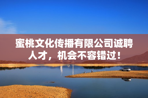 蜜桃文化传播有限公司诚聘人才，机会不容错过！