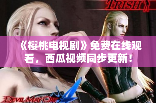 《樱桃电视剧》免费在线观看，西瓜视频同步更新！