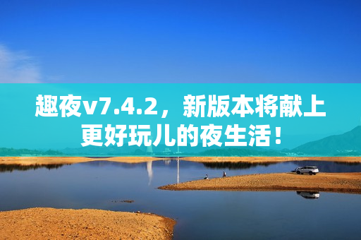 趣夜v7.4.2，新版本将献上更好玩儿的夜生活！
